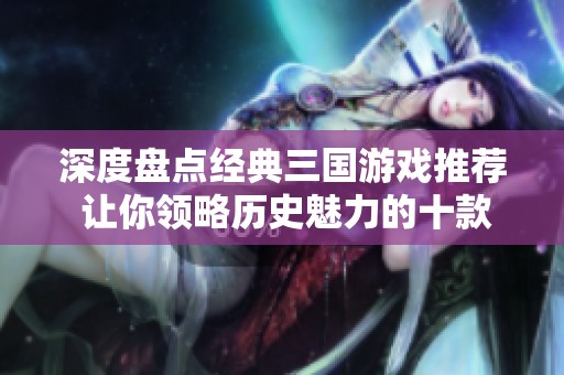 深度盘点经典三国游戏推荐 让你领略历史魅力的十款佳作