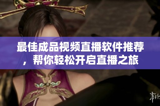 最佳成品视频直播软件推荐，帮你轻松开启直播之旅