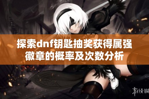 探索dnf钥匙抽奖获得属强徽章的概率及次数分析
