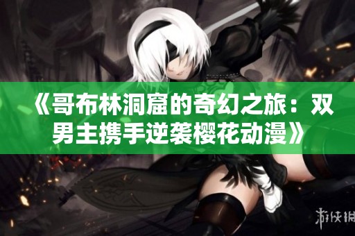 《哥布林洞窟的奇幻之旅：双男主携手逆袭樱花动漫》