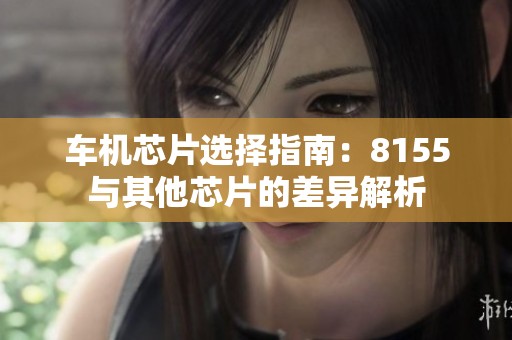 车机芯片选择指南：8155与其他芯片的差异解析