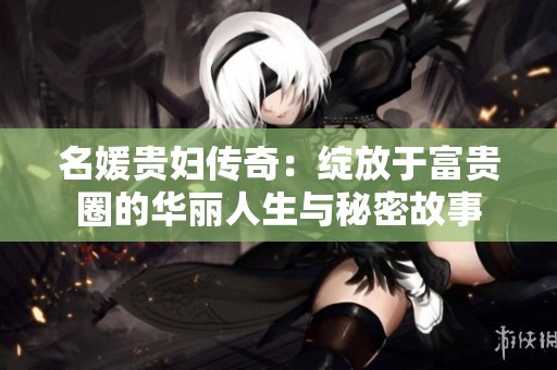 名媛贵妇传奇：绽放于富贵圈的华丽人生与秘密故事