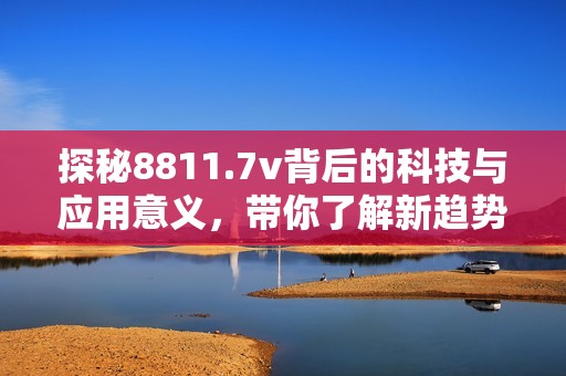 探秘8811.7v背后的科技与应用意义，带你了解新趋势