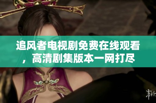 追风者电视剧免费在线观看，高清剧集版本一网打尽