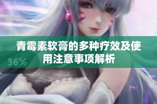 青霉素软膏的多种疗效及使用注意事项解析
