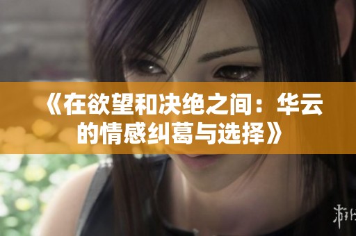 《在欲望和决绝之间：华云的情感纠葛与选择》