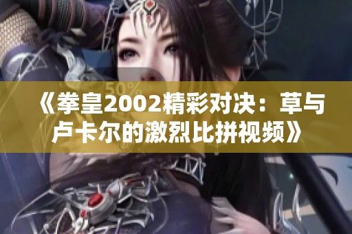《拳皇2002精彩对决：草与卢卡尔的激烈比拼视频》