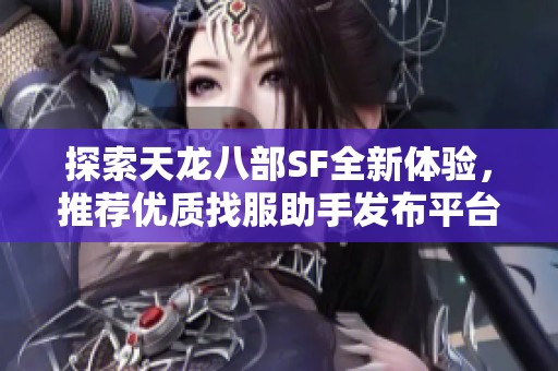 探索天龙八部SF全新体验，推荐优质找服助手发布平台！