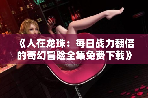 《人在龙珠：每日战力翻倍的奇幻冒险全集免费下载》