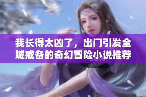 我长得太凶了，出门引发全城戒备的奇幻冒险小说推荐