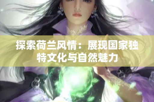 探索荷兰风情：展现国家独特文化与自然魅力