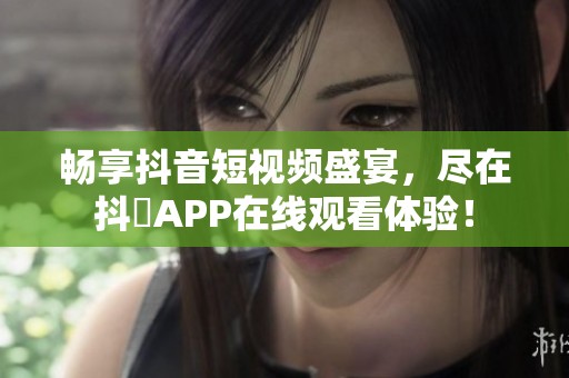 畅享抖音短视频盛宴，尽在抖抈APP在线观看体验！