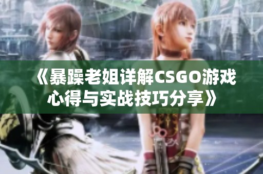 《暴躁老姐详解CSGO游戏心得与实战技巧分享》