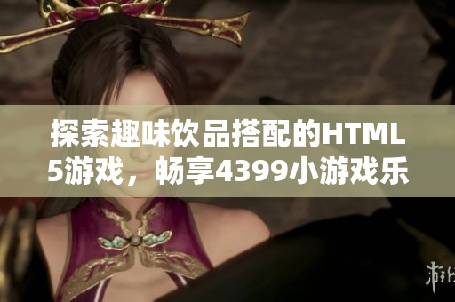 探索趣味饮品搭配的HTML5游戏，畅享4399小游戏乐趣