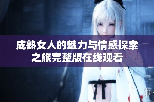 成熟女人的魅力与情感探索之旅完整版在线观看