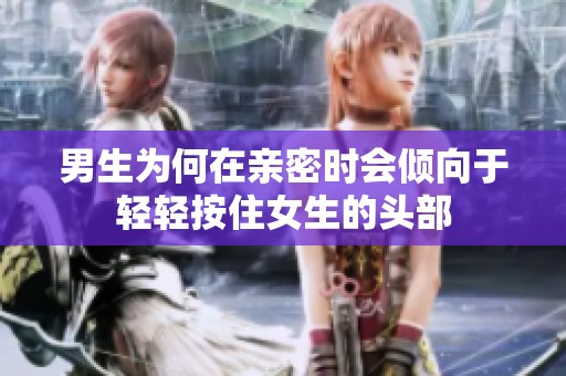 男生为何在亲密时会倾向于轻轻按住女生的头部
