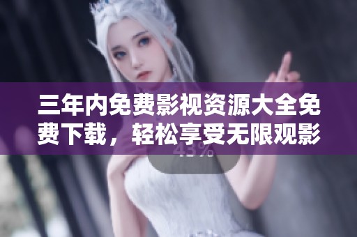 三年内免费影视资源大全免费下载，轻松享受无限观影乐趣