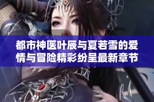 都市神医叶辰与夏若雪的爱情与冒险精彩纷呈最新章节解析