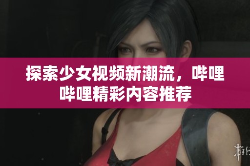 探索少女视频新潮流，哔哩哔哩精彩内容推荐