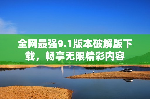 全网最强9.1版本破解版下载，畅享无限精彩内容