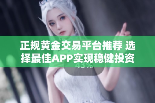 正规黄金交易平台推荐 选择最佳APP实现稳健投资