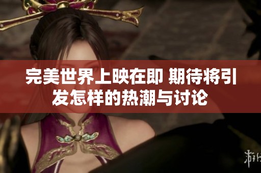 完美世界上映在即 期待将引发怎样的热潮与讨论