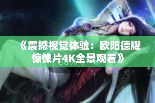 《震撼视觉体验：欧阳德耀惊悚片4K全景观看》