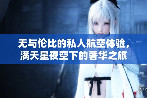 无与伦比的私人航空体验，满天星夜空下的奢华之旅