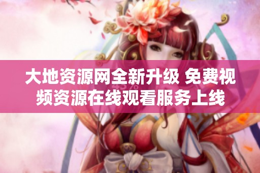 大地资源网全新升级 免费视频资源在线观看服务上线