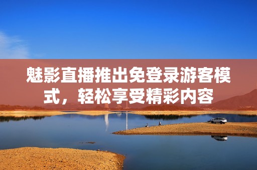 魅影直播推出免登录游客模式，轻松享受精彩内容