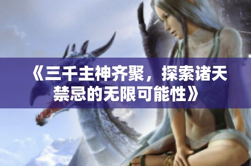 《三千主神齐聚，探索诸天禁忌的无限可能性》