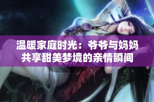 温暖家庭时光：爷爷与妈妈共享甜美梦境的亲情瞬间