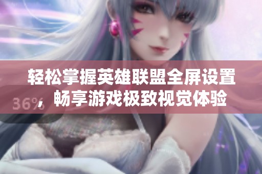 轻松掌握英雄联盟全屏设置，畅享游戏极致视觉体验