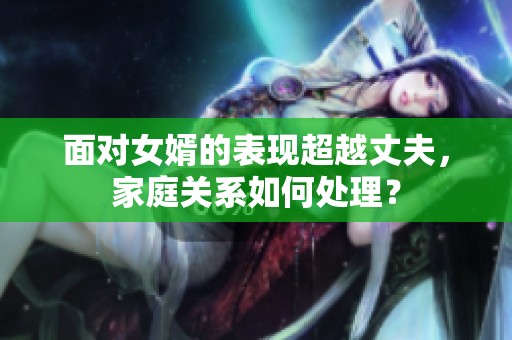 面对女婿的表现超越丈夫，家庭关系如何处理？