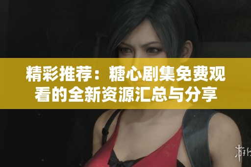 精彩推荐：糖心剧集免费观看的全新资源汇总与分享