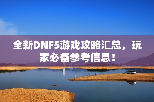 全新DNF5游戏攻略汇总，玩家必备参考信息！