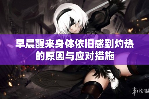 早晨醒来身体依旧感到灼热的原因与应对措施