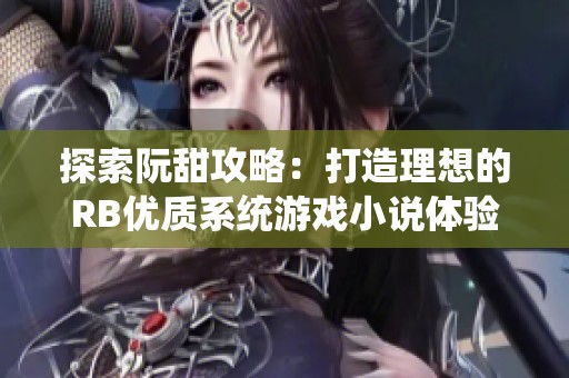 探索阮甜攻略：打造理想的RB优质系统游戏小说体验