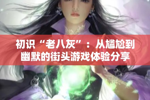 初识“老八灰”：从尴尬到幽默的街头游戏体验分享