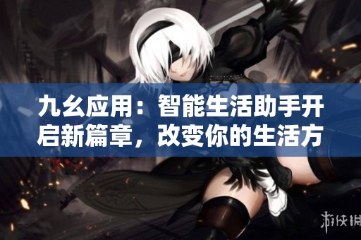 九幺应用：智能生活助手开启新篇章，改变你的生活方式