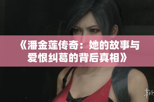 《潘金莲传奇：她的故事与爱恨纠葛的背后真相》