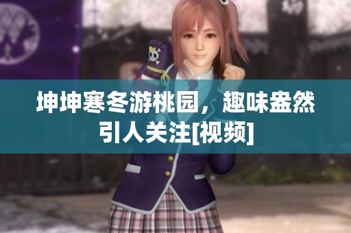 坤坤寒冬游桃园，趣味盎然引人关注[视频]