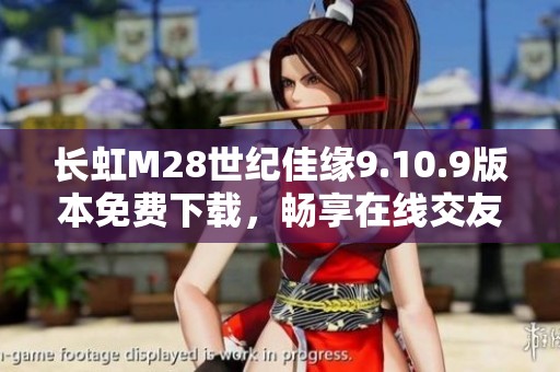 长虹M28世纪佳缘9.10.9版本免费下载，畅享在线交友新体验