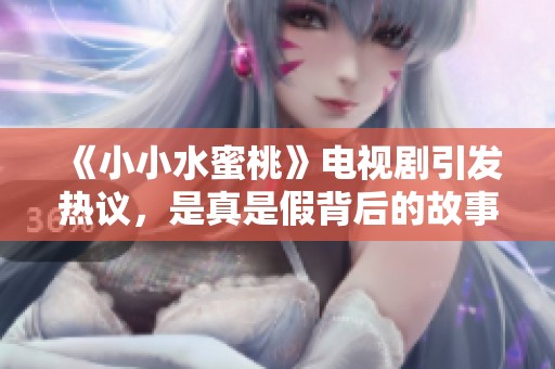 《小小水蜜桃》电视剧引发热议，是真是假背后的故事揭秘
