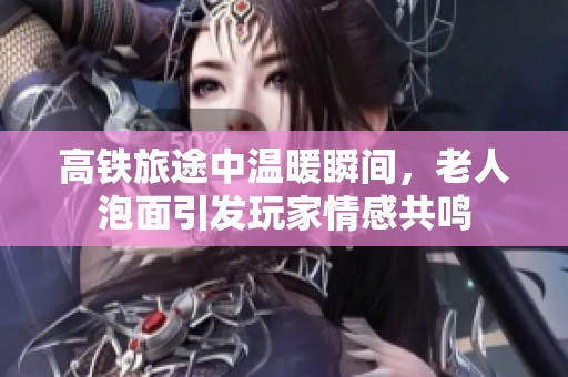 高铁旅途中温暖瞬间，老人泡面引发玩家情感共鸣