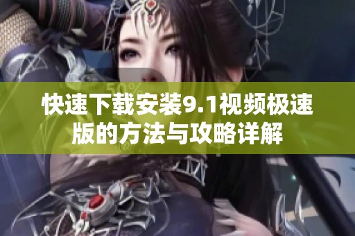快速下载安装9.1视频极速版的方法与攻略详解