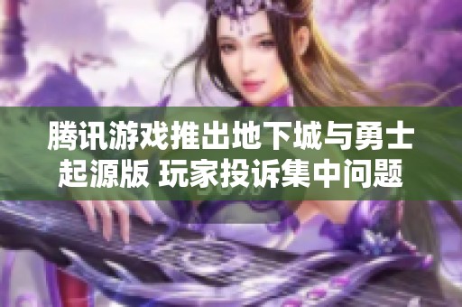 腾讯游戏推出地下城与勇士起源版 玩家投诉集中问题分析