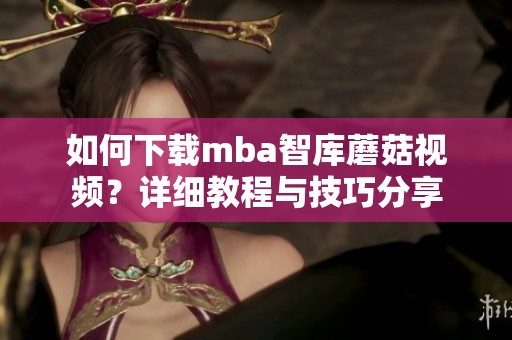 如何下载mba智库蘑菇视频？详细教程与技巧分享