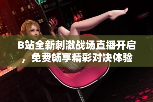 B站全新刺激战场直播开启，免费畅享精彩对决体验