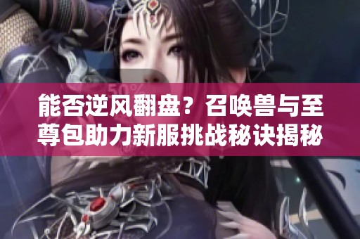 能否逆风翻盘？召唤兽与至尊包助力新服挑战秘诀揭秘